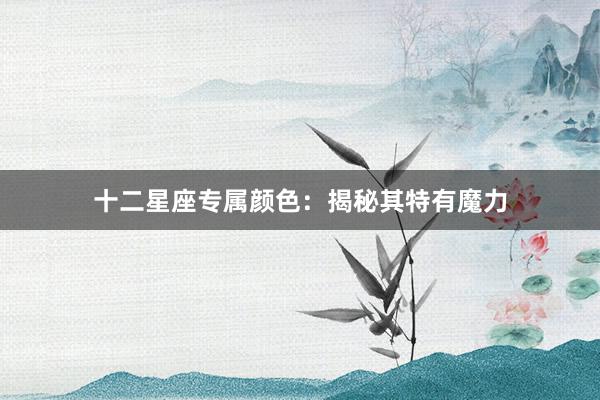 十二星座专属颜色：揭秘其特有魔力