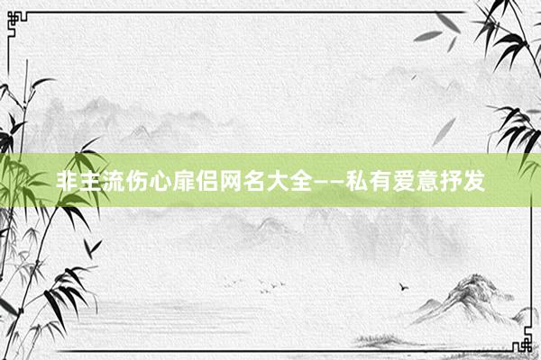 非主流伤心扉侣网名大全——私有爱意抒发